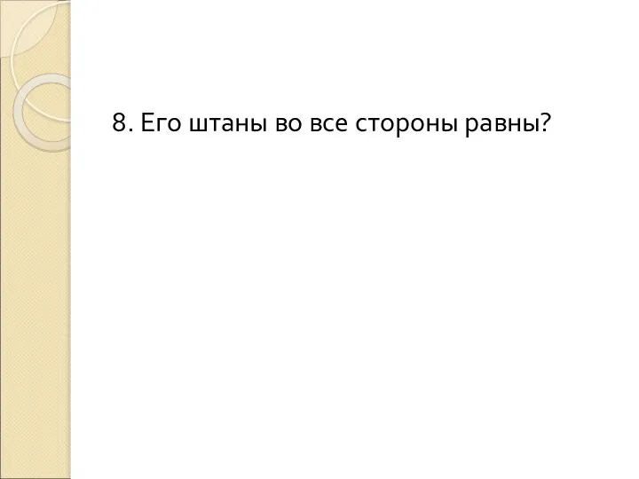 8. Его штаны во все стороны равны?