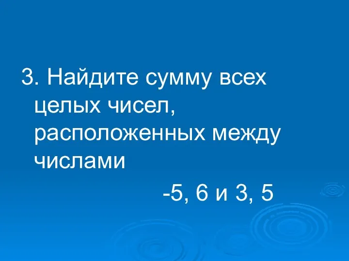 3. Найдите сумму всех целых чисел, расположенных между числами -5, 6 и 3, 5