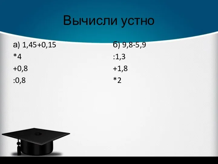 Вычисли устно а) 1,45+0,15 *4 +0,8 :0,8 б) 9,8-5,9 :1,3 +1,8 *2