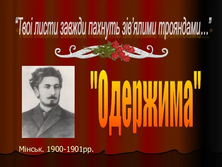 Мінськ. 1900-1901рр. "Одержима" “Твоi листи завжди пахнуть зiв’ялими трояндами…”