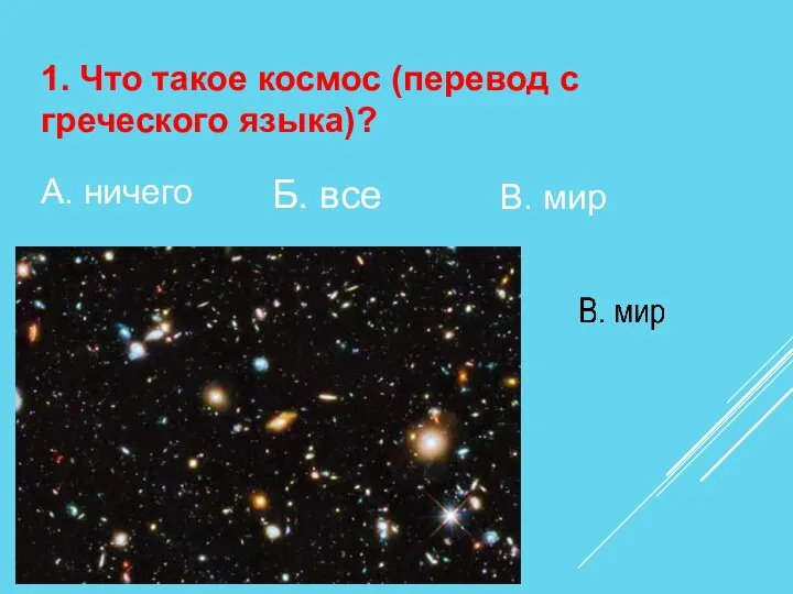 1. Что такое космос (перевод с греческого языка)? А. ничего Б. все В. мир