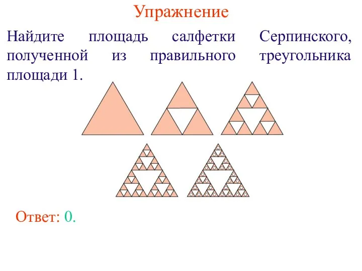 Упражнение Найдите площадь салфетки Серпинского, полученной из правильного треугольника площади 1. Ответ: 0.