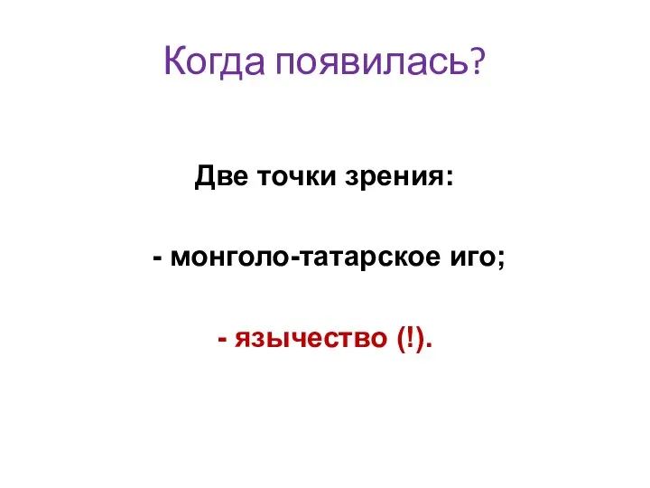 Когда появилась? Две точки зрения: - монголо-татарское иго; - язычество (!).