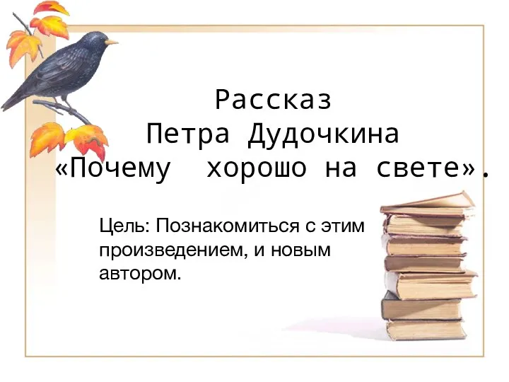 Рассказ Петра Дудочкина «Почему хорошо на свете». Цель: Познакомиться с этим произведением, и новым автором.