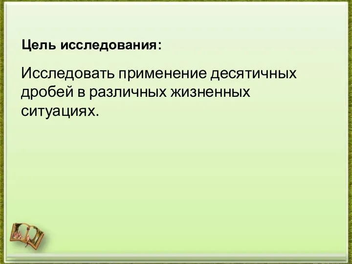 Исследовать применение десятичных дробей в различных жизненных ситуациях. Цель исследования: