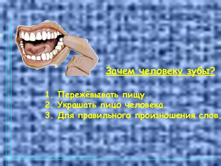 1. Пережёвывать пищу. 2. Украшать лицо человека. 3. Для правильного произношения слов. Зачем человеку зубы?