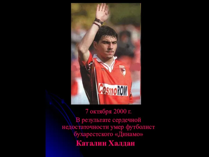 7 октября 2000 г. В результате сердечной недостаточности умер футболист бухарестского «Динамо» Каталин Халдан