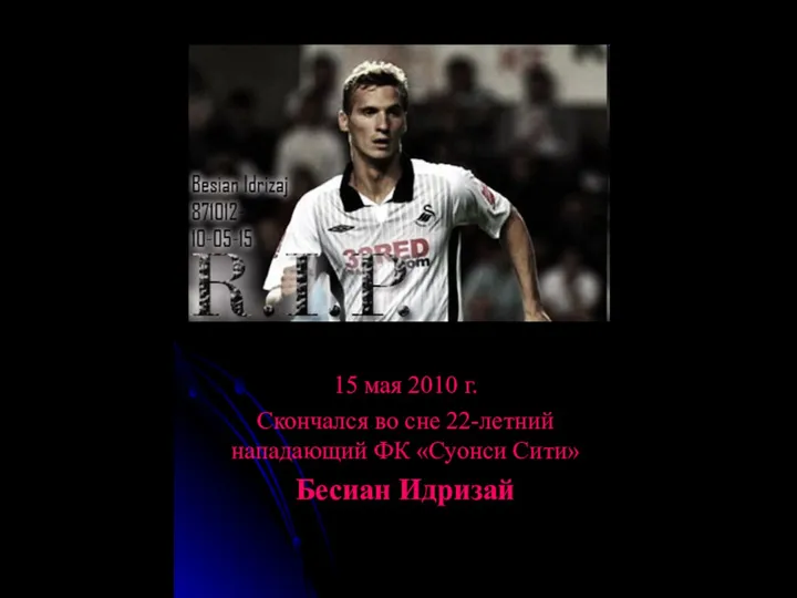 15 мая 2010 г. Скончался во сне 22-летний нападающий ФК «Суонси Сити» Бесиан Идризай