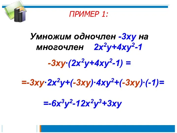 ПРИМЕР 1: Умножим одночлен -3xy на многочлен 2x2y+4xy2-1 -3xy∙(2x2y+4xy2-1) = =-3xy∙2x2y+(-3xy)∙4xy2+(-3xy)∙(-1)= =-6x3y2-12x2y3+3xy