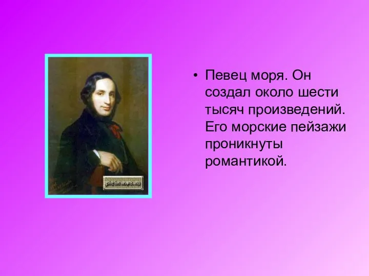 Певец моря. Он создал около шести тысяч произведений. Его морские пейзажи проникнуты романтикой.