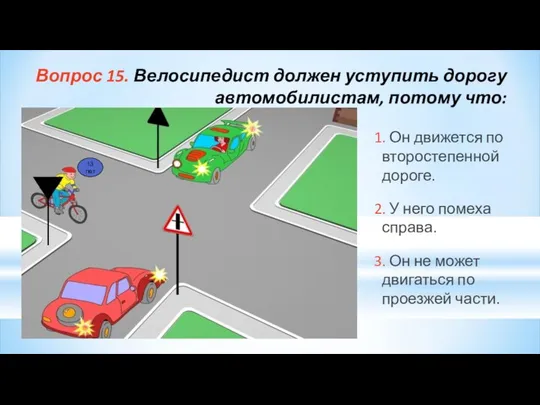 Вопрос 15. Велосипедист должен уступить дорогу автомобилистам, потому что: 1. Он