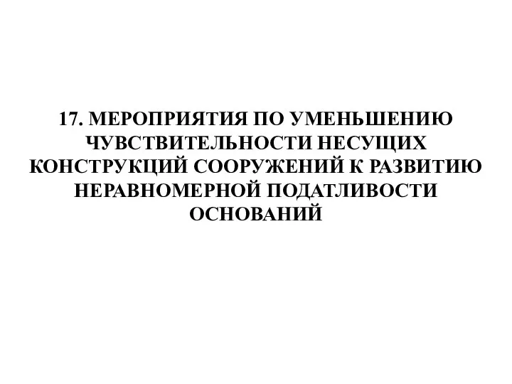 17. МЕРОПРИЯТИЯ ПО УМЕНЬШЕНИЮ ЧУВСТВИТЕЛЬНОСТИ НЕСУЩИХ КОНСТРУКЦИЙ СООРУЖЕНИЙ К РАЗВИТИЮ НЕРАВНОМЕРНОЙ ПОДАТЛИВОСТИ ОСНОВАНИЙ