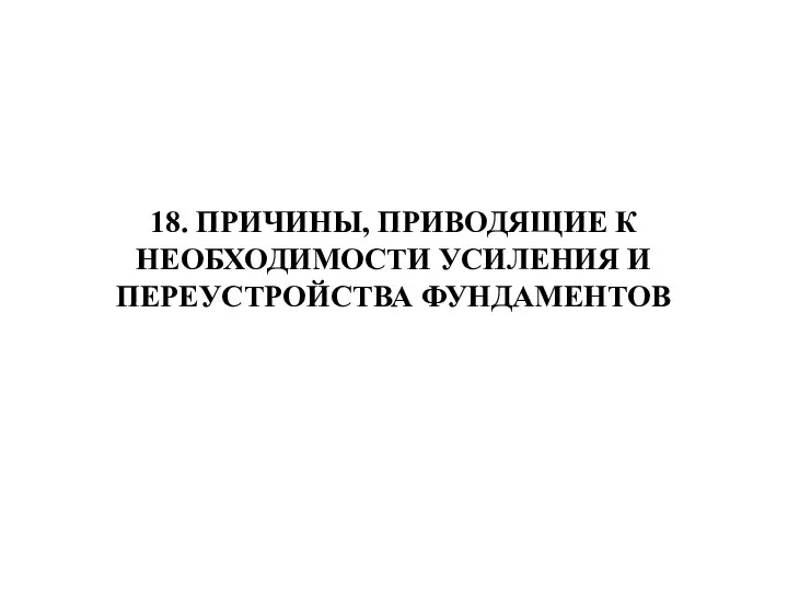 18. ПРИЧИНЫ, ПРИВОДЯЩИЕ К НЕОБХОДИМОСТИ УСИЛЕНИЯ И ПЕРЕУСТРОЙСТВА ФУНДАМЕНТОВ