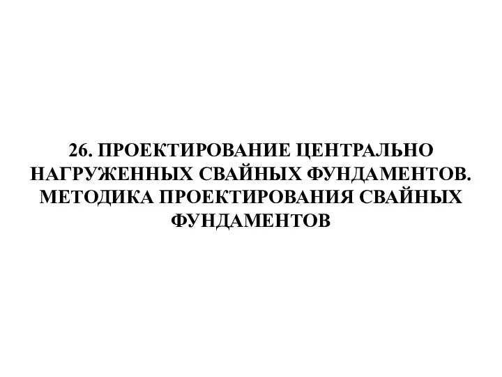 26. ПРОЕКТИРОВАНИЕ ЦЕНТРАЛЬНО НАГРУЖЕННЫХ СВАЙНЫХ ФУНДАМЕНТОВ. МЕТОДИКА ПРОЕКТИРОВАНИЯ СВАЙНЫХ ФУНДАМЕНТОВ