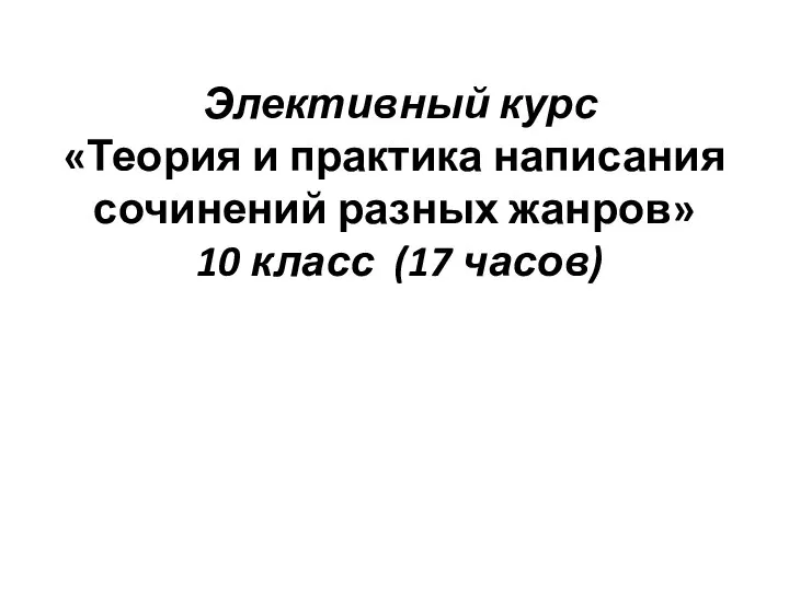 Элективный курс «Теория и практика написания сочинений разных жанров» 10 класс (17 часов)