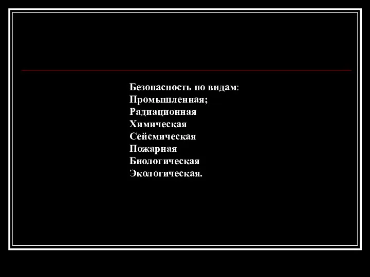 Безопасность по видам: Промышленная; Радиационная Химическая Сейсмическая Пожарная Биологическая Экологическая. Безопасность по видам