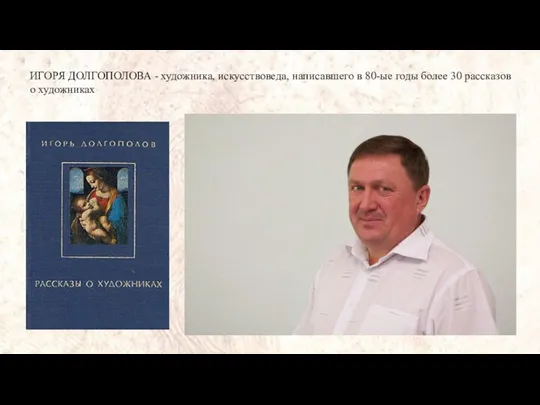 ИГОРЯ ДОЛГОПОЛОВА - художника, искусствоведа, написавшего в 80-ые годы более 30 рассказов о художниках