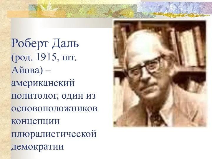 Роберт Даль (род. 1915, шт. Айова) – американский политолог, один из основоположников концепции плюралистической демократии