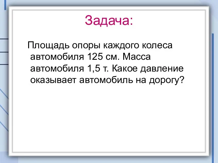 Задача: Площадь опоры каждого колеса автомобиля 125 см. Масса автомобиля 1,5