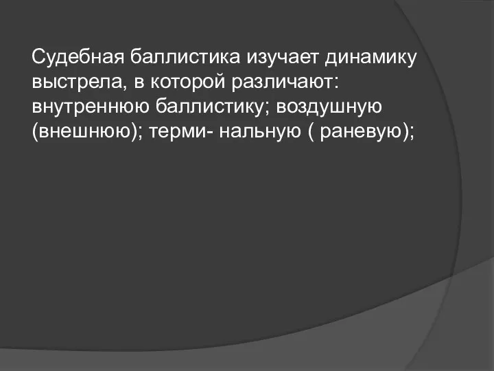 Судебная баллистика изучает динамику выстрела, в которой различают: внутреннюю баллистику; воздушную (внешнюю); терми- нальную ( раневую);