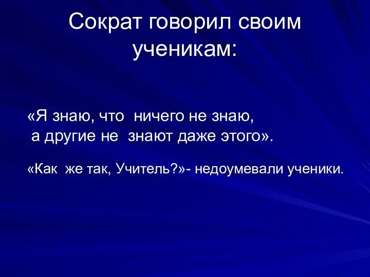 Сократ говорил своим ученикам: «Я знаю, что ничего не знаю, а