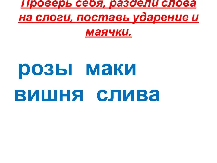 Проверь себя, раздели слова на слоги, поставь ударение и маячки. розы маки вишня слива