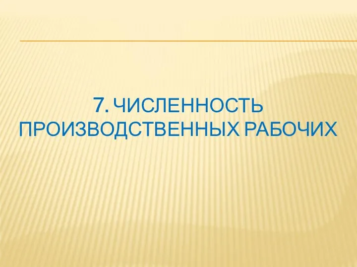 7. ЧИСЛЕННОСТЬ ПРОИЗВОДСТВЕННЫХ РАБОЧИХ