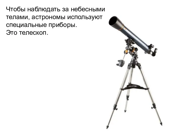 Чтобы наблюдать за небесными телами, астрономы используют специальные приборы. Это телескоп.