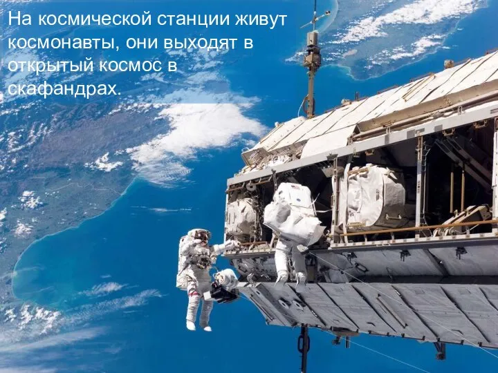 На космической станции живут космонавты, они выходят в открытый космос в скафандрах.