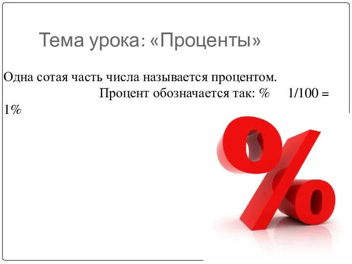 Тема урока: «Проценты» Одна сотая часть числа называется процентом. Процент обозначается так: % 1/100 = 1%