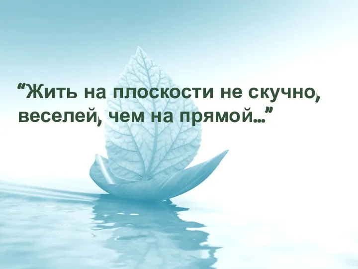 “Жить на плоскости не скучно, веселей, чем на прямой…”