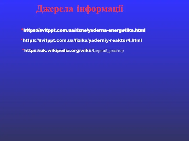 Джерела інформації *https://svitppt.com.ua/rizne/yaderna-energetika.html *https://svitppt.com.ua/fizika/yaderniy-reaktor4.html *https://uk.wikipedia.org/wiki/Ядерний_реактор