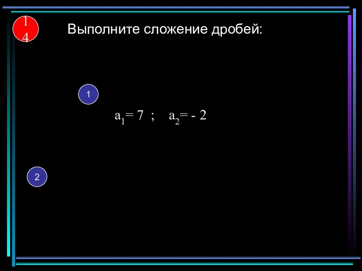 14 Выполните сложение дробей: 1 а1= 7 ; а2= - 2 2