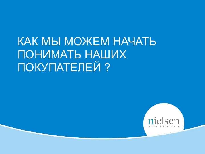 КАК МЫ МОЖЕМ НАЧАТЬ ПОНИМАТЬ НАШИХ ПОКУПАТЕЛЕЙ ?