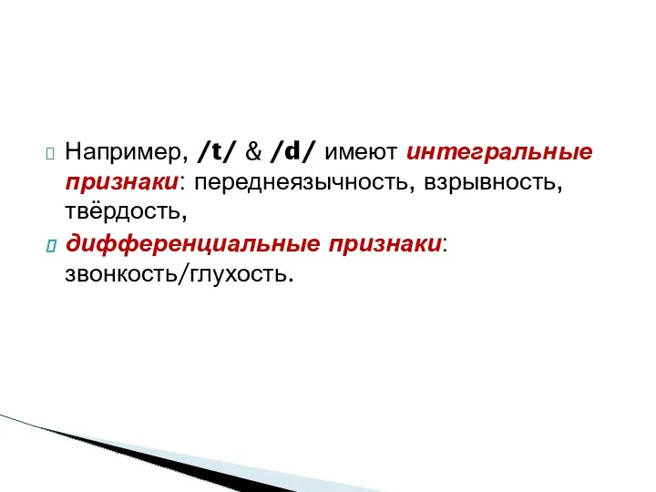 Например, /t/ & /d/ имеют интегральные признаки: переднеязычность, взрывность, твёрдость, дифференциальные признаки: звонкость/глухость.