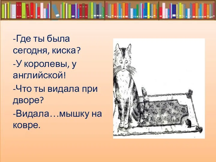 -Где ты была сегодня, киска? -У королевы, у английской! -Что ты