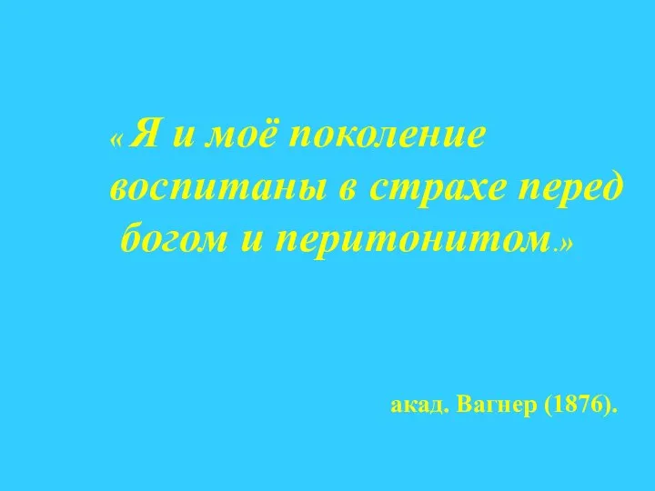 « Я и моё поколение воспитаны в страхе перед богом и перитонитом.» акад. Вагнер (1876).