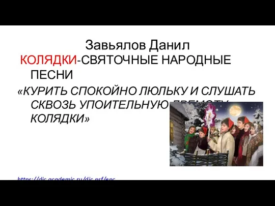 Завьялов Данил КОЛЯДКИ-СВЯТОЧНЫЕ НАРОДНЫЕ ПЕСНИ «КУРИТЬ СПОКОЙНО ЛЮЛЬКУ И СЛУШАТЬ СКВОЗЬ УПОИТЕЛЬНУЮ ДРЕМОТУ КОЛЯДКИ» https://dic.academic.ru/dic.nsf/enc_ literature/2381/Колядки