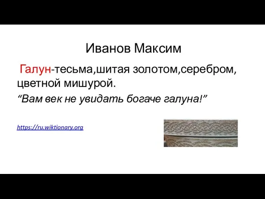 Иванов Максим Галун-тесьма,шитая золотом,серебром,цветной мишурой. “Вам век не увидать богаче галуна!” https://ru.wiktionary.org