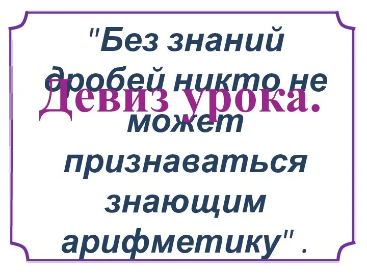 "Без знаний дробей никто не может признаваться знающим арифметику" . Девиз урока.