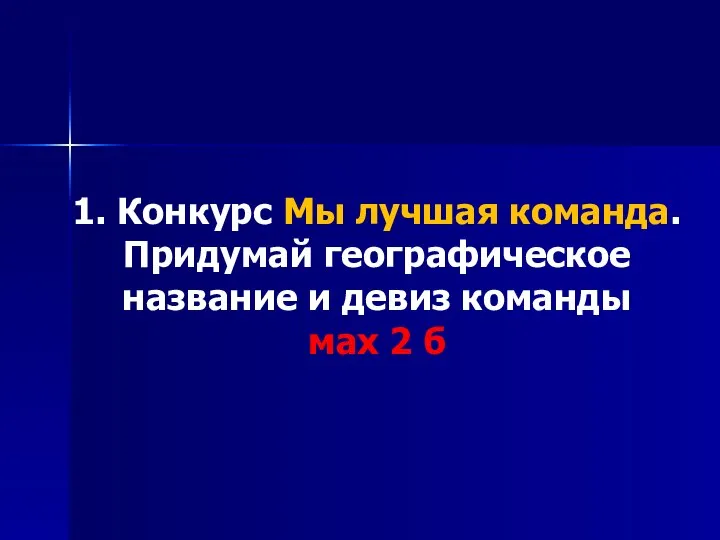 1. Конкурс Мы лучшая команда. Придумай географическое название и девиз команды мах 2 б