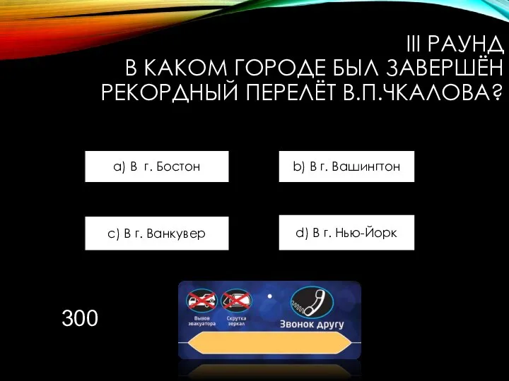 III РАУНД В КАКОМ ГОРОДЕ БЫЛ ЗАВЕРШЁН РЕКОРДНЫЙ ПЕРЕЛЁТ В.П.ЧКАЛОВА? a)