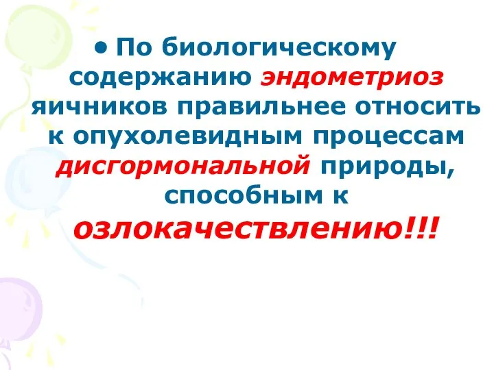 По биологическому содержанию эндометриоз яичников правильнее относить к опухолевидным процессам дисгормональной природы, способным к озлокачествлению!!!