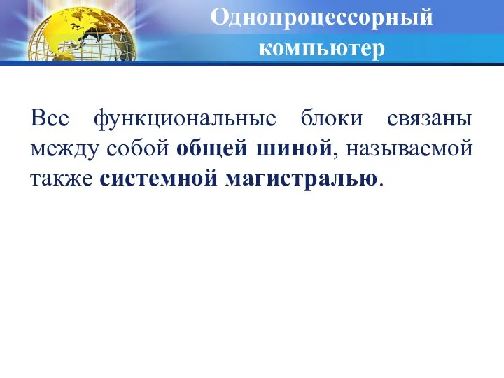 Однопроцессорный компьютер Все функциональные блоки связаны между собой общей шиной, называемой также системной магистралью.