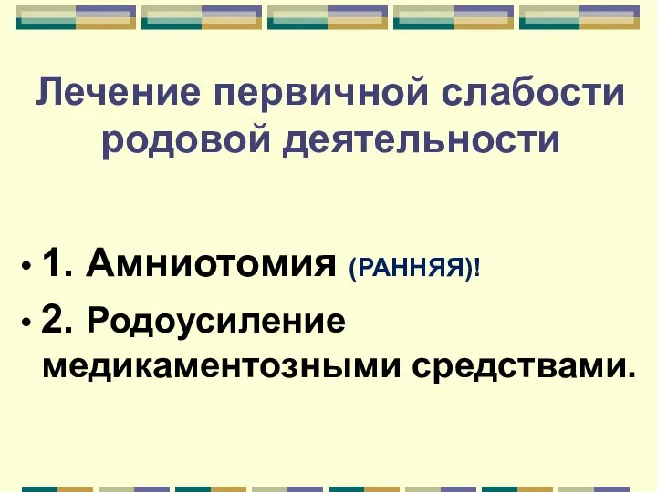 Лечение первичной слабости родовой деятельности 1. Амниотомия (РАННЯЯ)! 2. Родоусиление медикаментозными средствами.