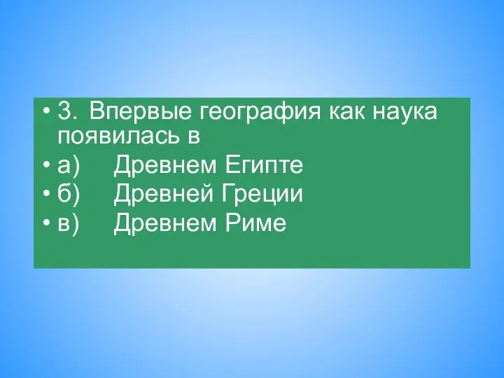 3. Впервые география как наука появилась в а) Древнем Египте б) Древней Греции в) Древнем Риме