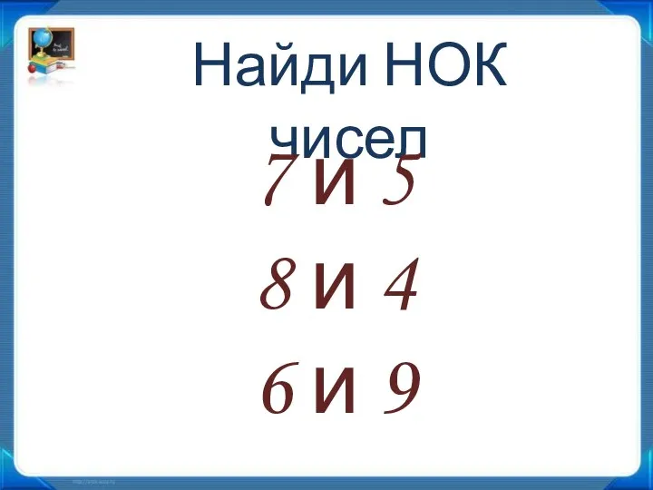 Найди НОК чисел 7 и 5 8 и 4 6 и 9