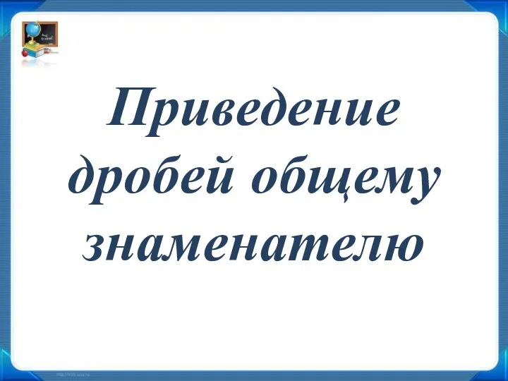 Приведение дробей общему знаменателю