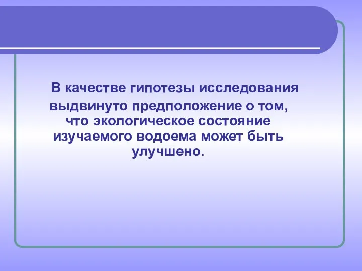 В качестве гипотезы исследования выдвинуто предположение о том, что экологическое состояние изучаемого водоема может быть улучшено.