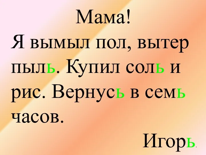 Мама! Я вымыл пол, вытер пыль. Купил соль и рис. Вернусь в семь часов. Игорь.